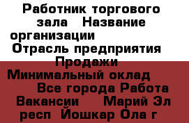 Работник торгового зала › Название организации ­ Team PRO 24 › Отрасль предприятия ­ Продажи › Минимальный оклад ­ 25 000 - Все города Работа » Вакансии   . Марий Эл респ.,Йошкар-Ола г.